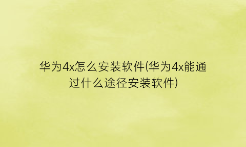 “华为4x怎么安装软件(华为4x能通过什么途径安装软件)
