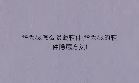 华为6s怎么隐藏软件(华为6s的软件隐藏方法)