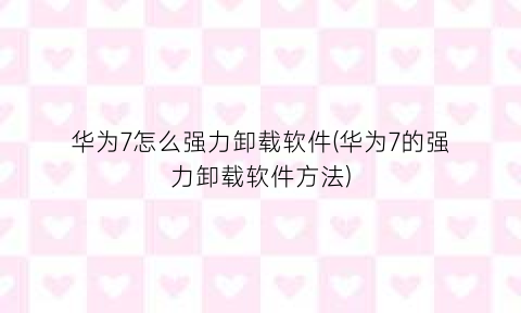 华为7怎么强力卸载软件(华为7的强力卸载软件方法)