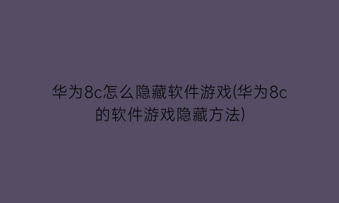 “华为8c怎么隐藏软件游戏(华为8c的软件游戏隐藏方法)