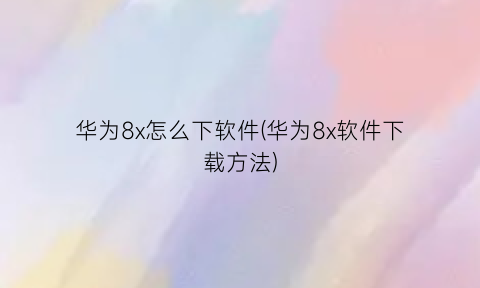 华为8x怎么下软件(华为8x软件下载方法)