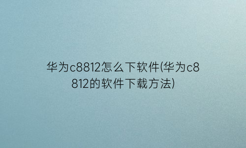 华为c8812怎么下软件(华为c8812的软件下载方法)