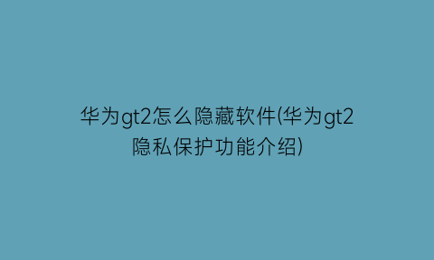 华为gt2怎么隐藏软件(华为gt2隐私保护功能介绍)