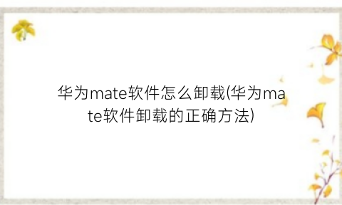“华为mate软件怎么卸载(华为mate软件卸载的正确方法)