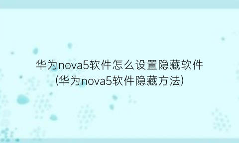 华为nova5软件怎么设置隐藏软件(华为nova5软件隐藏方法)