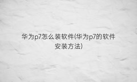 华为p7怎么装软件(华为p7的软件安装方法)