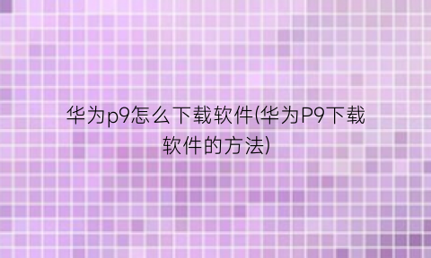 华为p9怎么下载软件(华为P9下载软件的方法)