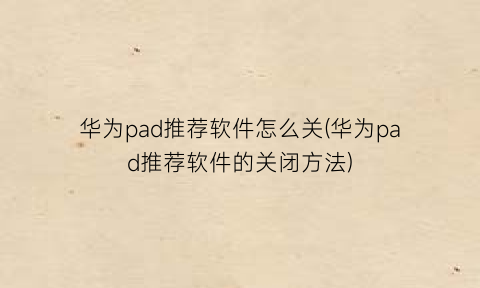 华为pad推荐软件怎么关(华为pad推荐软件的关闭方法)