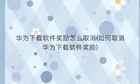 华为下载软件奖励怎么取消(如何取消华为下载软件奖励)