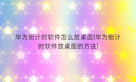 “华为倒计时软件怎么放桌面(华为倒计时软件放桌面的方法)
