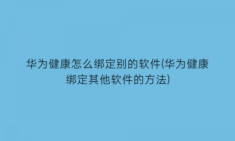 华为健康怎么绑定别的软件(华为健康绑定其他软件的方法)