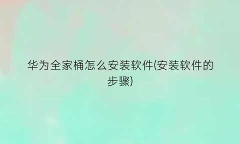 “华为全家桶怎么安装软件(安装软件的步骤)