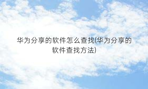 “华为分享的软件怎么查找(华为分享的软件查找方法)
