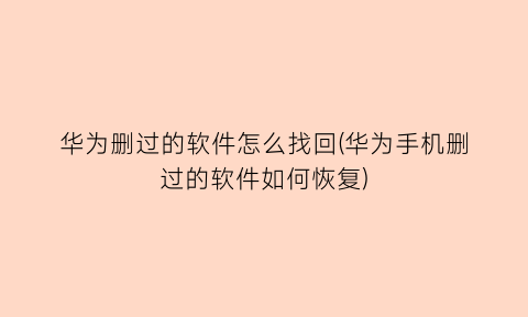 华为删过的软件怎么找回(华为手机删过的软件如何恢复)