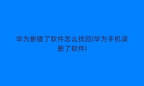 华为删错了软件怎么找回(华为手机误删了软件)