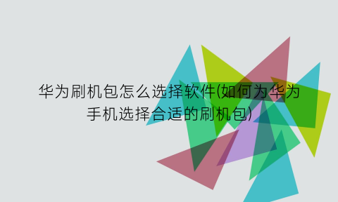 华为刷机包怎么选择软件(如何为华为手机选择合适的刷机包)