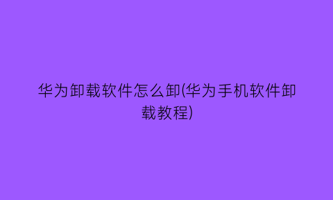 华为卸载软件怎么卸(华为手机软件卸载教程)