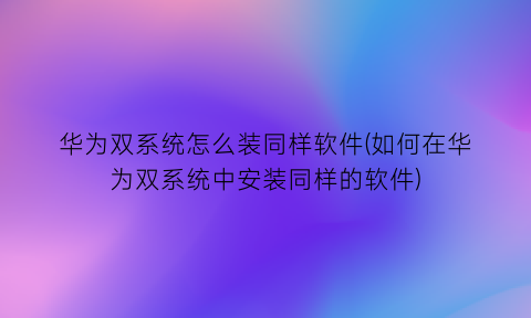 “华为双系统怎么装同样软件(如何在华为双系统中安装同样的软件)