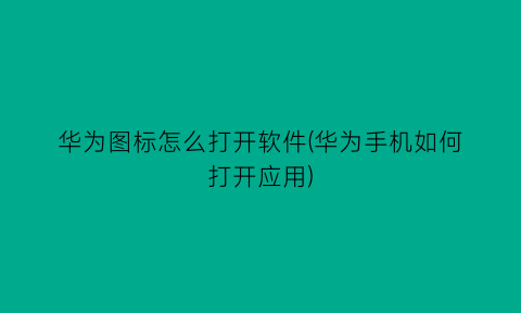 “华为图标怎么打开软件(华为手机如何打开应用)