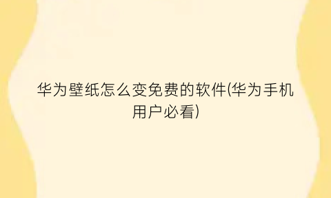 华为壁纸怎么变免费的软件(华为手机用户必看)