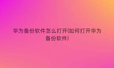 华为备份软件怎么打开(如何打开华为备份软件)