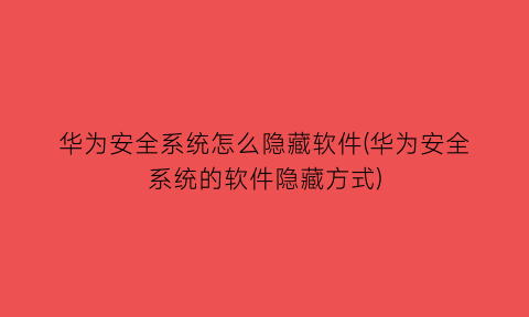 华为安全系统怎么隐藏软件(华为安全系统的软件隐藏方式)