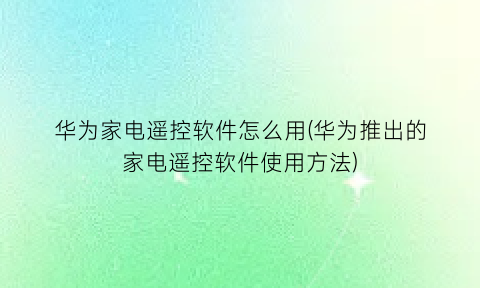 华为家电遥控软件怎么用(华为推出的家电遥控软件使用方法)