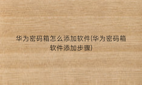 华为密码箱怎么添加软件(华为密码箱软件添加步骤)