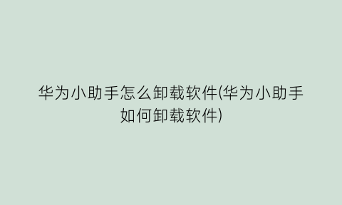 “华为小助手怎么卸载软件(华为小助手如何卸载软件)