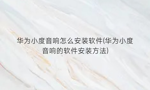 华为小度音响怎么安装软件(华为小度音响的软件安装方法)