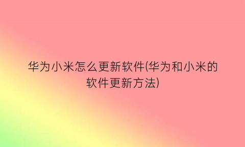 “华为小米怎么更新软件(华为和小米的软件更新方法)