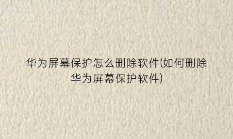 “华为屏幕保护怎么删除软件(如何删除华为屏幕保护软件)