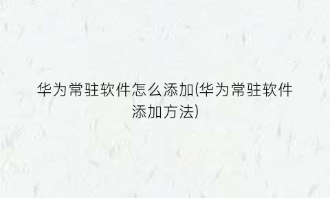 “华为常驻软件怎么添加(华为常驻软件添加方法)