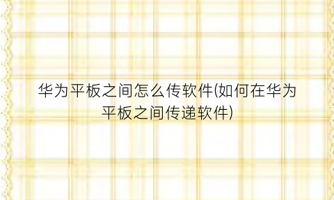 华为平板之间怎么传软件(如何在华为平板之间传递软件)