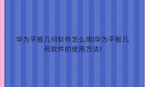 “华为平板几何软件怎么用(华为平板几何软件的使用方法)