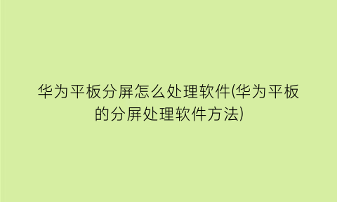 “华为平板分屏怎么处理软件(华为平板的分屏处理软件方法)