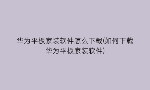 “华为平板家装软件怎么下载(如何下载华为平板家装软件)