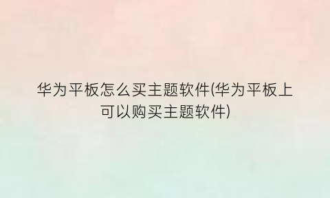“华为平板怎么买主题软件(华为平板上可以购买主题软件)