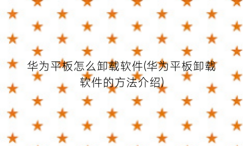“华为平板怎么卸载软件(华为平板卸载软件的方法介绍)