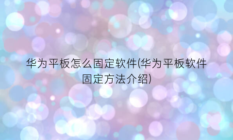 华为平板怎么固定软件(华为平板软件固定方法介绍)