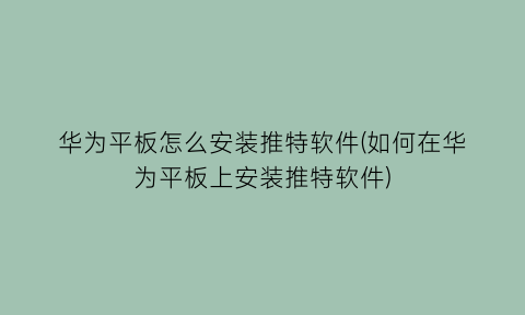 华为平板怎么安装推特软件(如何在华为平板上安装推特软件)