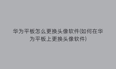 华为平板怎么更换头像软件(如何在华为平板上更换头像软件)