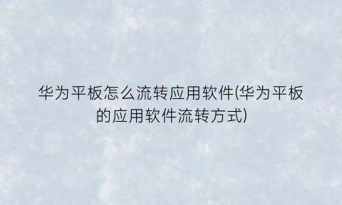 华为平板怎么流转应用软件(华为平板的应用软件流转方式)