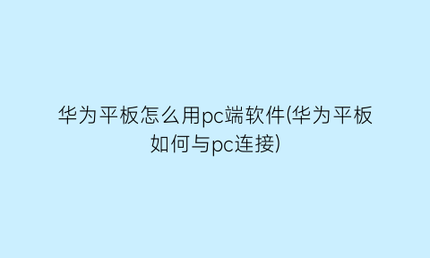 华为平板怎么用pc端软件(华为平板如何与pc连接)