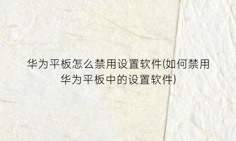 华为平板怎么禁用设置软件(如何禁用华为平板中的设置软件)