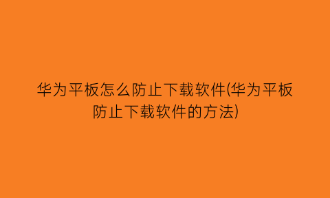 华为平板怎么防止下载软件(华为平板防止下载软件的方法)