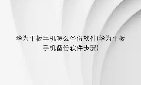 “华为平板手机怎么备份软件(华为平板手机备份软件步骤)