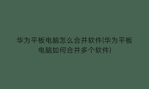 华为平板电脑怎么合并软件(华为平板电脑如何合并多个软件)