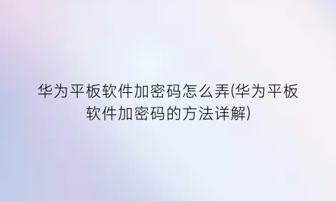 “华为平板软件加密码怎么弄(华为平板软件加密码的方法详解)