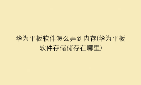 华为平板软件怎么弄到内存(华为平板软件存储储存在哪里)